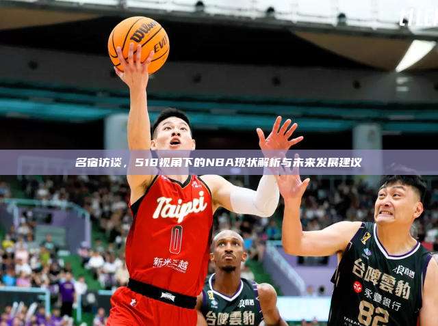 名宿访谈，518视角下的NBA现状解析与未来发展建议