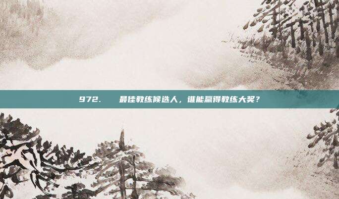 972.👏最佳教练候选人，谁能赢得教练大奖？