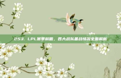 253. LPL赛季前瞻，各大战队备战情况全面解析