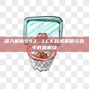 深入解析593，LCK战术策略与选手数据解读