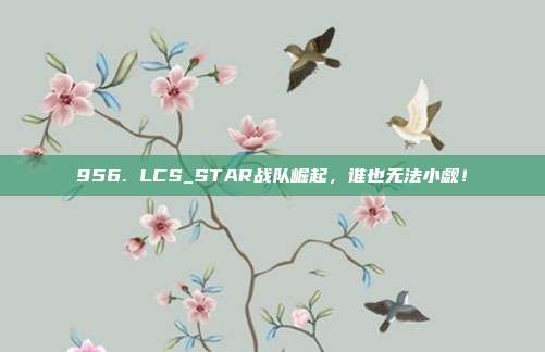 956. LCS_STAR战队崛起，谁也无法小觑！