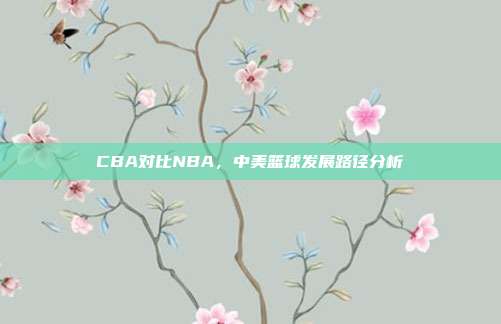 CBA对比NBA，中美篮球发展路径分析