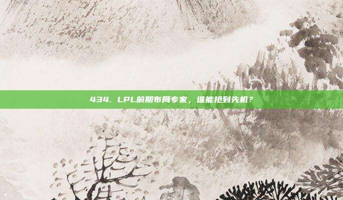 434. LPL前期布局专家，谁能抢到先机？