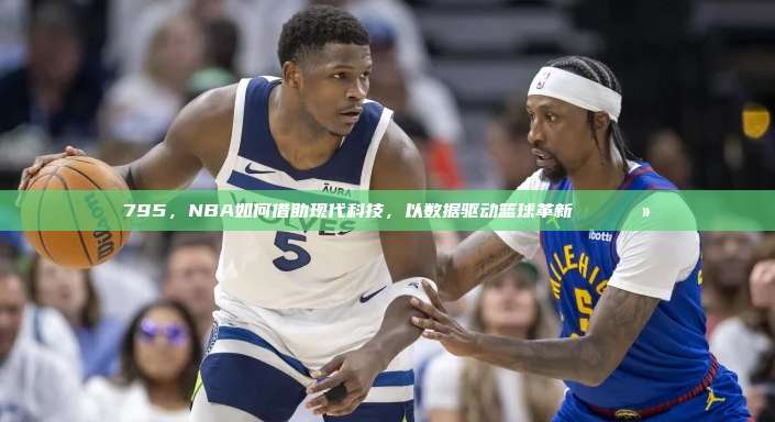 795，NBA如何借助现代科技，以数据驱动篮球革新📈💻