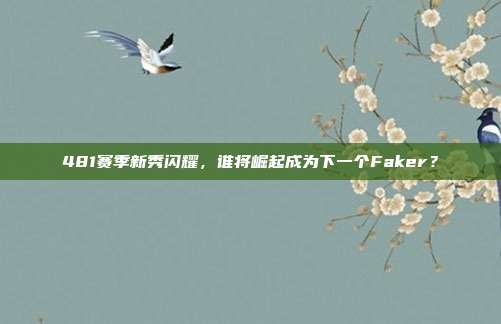 481赛季新秀闪耀，谁将崛起成为下一个Faker？