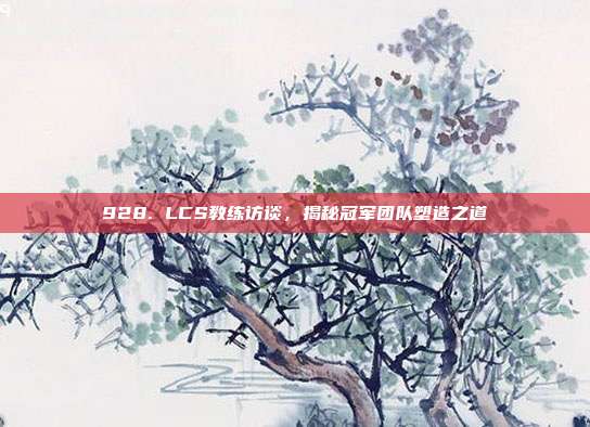 928. LCS教练访谈，揭秘冠军团队塑造之道