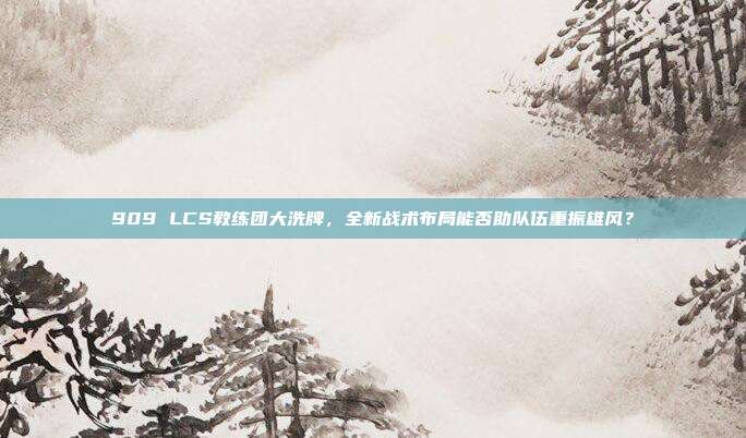 909 LCS教练团大洗牌，全新战术布局能否助队伍重振雄风？