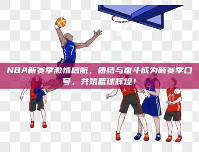 NBA新赛季激情启航，团结与奋斗成为新赛季口号，共筑篮球辉煌！