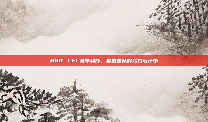 880. LEC赛事制作，幕后团队的努力与汗水