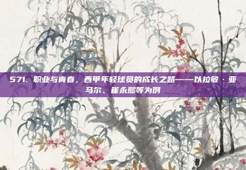 571. 职业与青春，西甲年轻球员的成长之路——以拉敏·亚马尔、崔永熙等为例