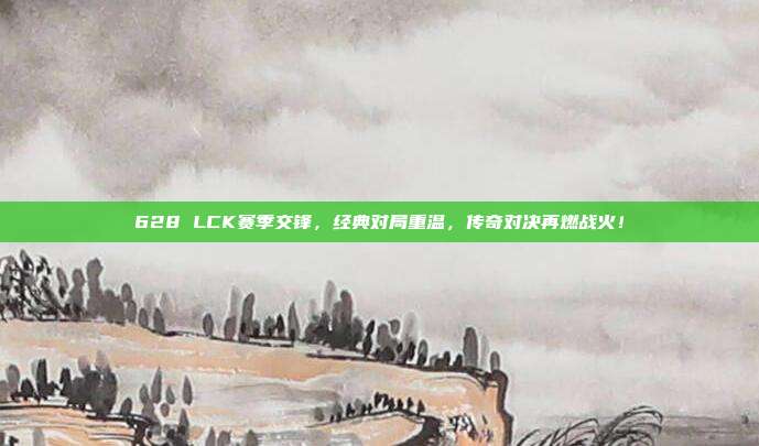 628 LCK赛季交锋，经典对局重温，传奇对决再燃战火！