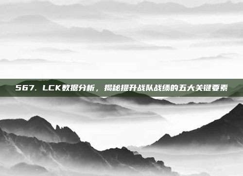 567. LCK数据分析，揭秘提升战队战绩的五大关键要素