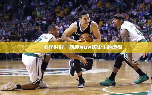 💔 心碎时刻，回顾NBA历史上的遗憾