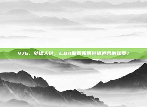 476. 外援人选，CBA联赛如何选拔适合的球员？