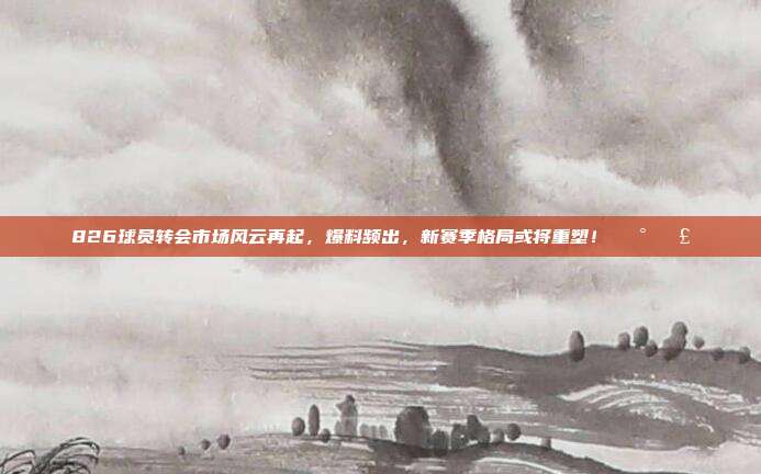 826球员转会市场风云再起，爆料频出，新赛季格局或将重塑！📰💣