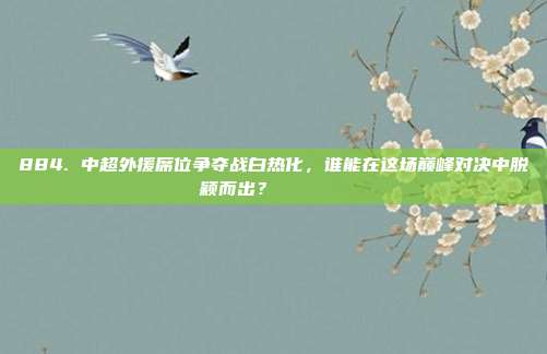 884. 中超外援席位争夺战白热化，谁能在这场巅峰对决中脱颖而出？🏅🏆