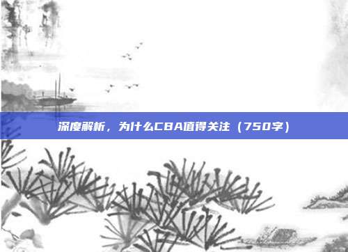 深度解析，为什么CBA值得关注（750字）