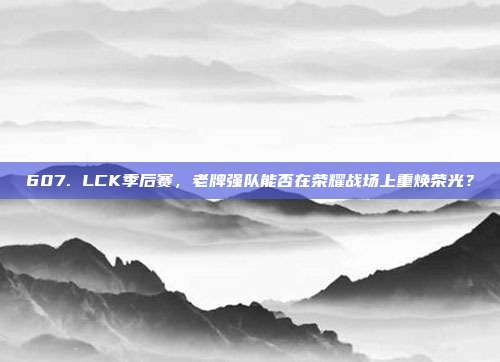 607. LCK季后赛，老牌强队能否在荣耀战场上重焕荣光？