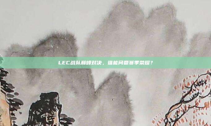 LEC战队巅峰对决，谁能问鼎赛季荣耀？