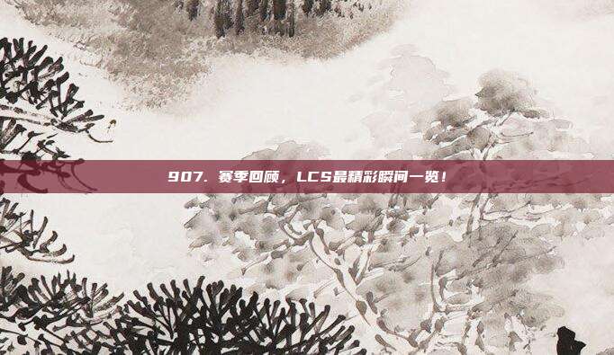 907. 赛季回顾，LCS最精彩瞬间一览！