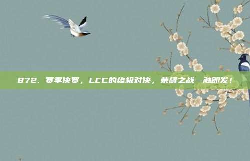 872. 赛季决赛，LEC的终极对决，荣耀之战一触即发！