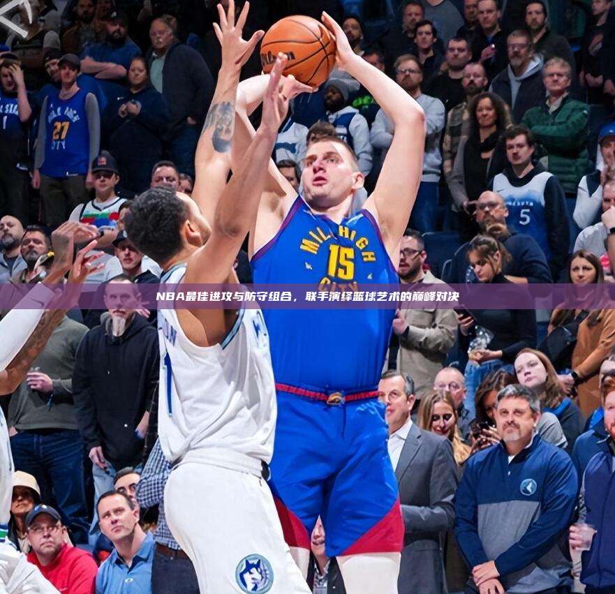 NBA最佳进攻与防守组合，联手演绎篮球艺术的巅峰对决