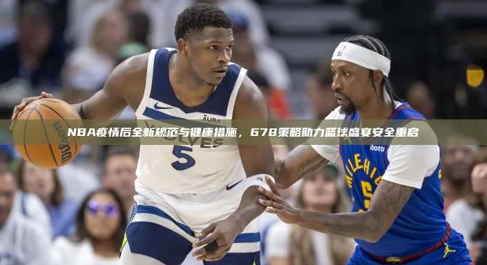 NBA疫情后全新规范与健康措施，678策略助力篮球盛宴安全重启