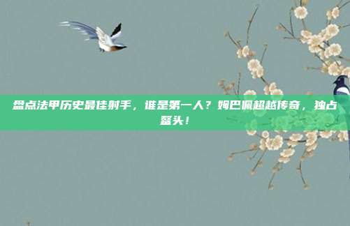 盘点法甲历史最佳射手，谁是第一人？姆巴佩超越传奇，独占鳌头！