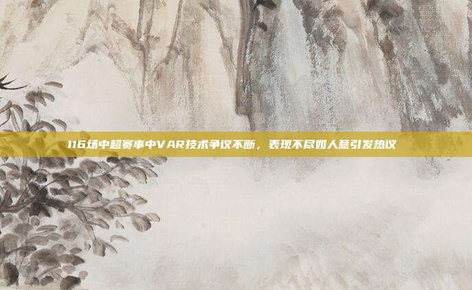 116场中超赛事中VAR技术争议不断，表现不尽如人意引发热议 ❓