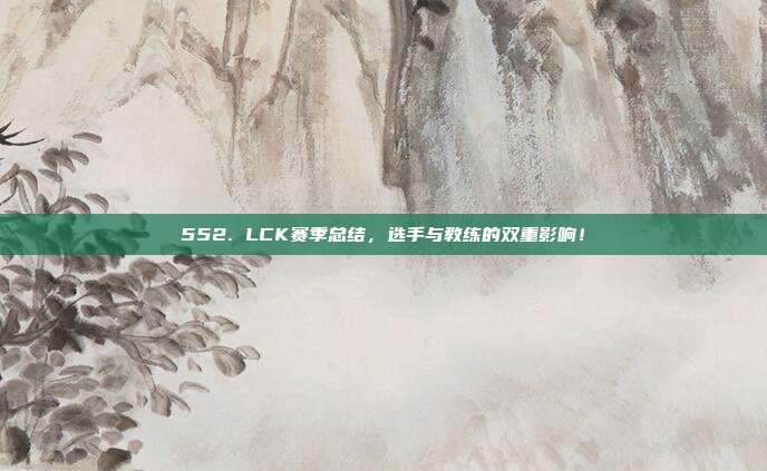 552. LCK赛季总结，选手与教练的双重影响！