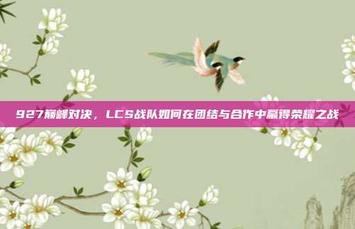 927巅峰对决，LCS战队如何在团结与合作中赢得荣耀之战