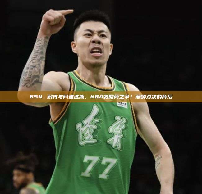 654. 耐克与阿迪达斯，NBA赞助商之争！巅峰对决的背后