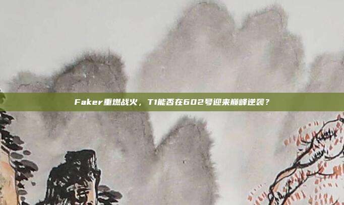 Faker重燃战火，T1能否在602号迎来巅峰逆袭？