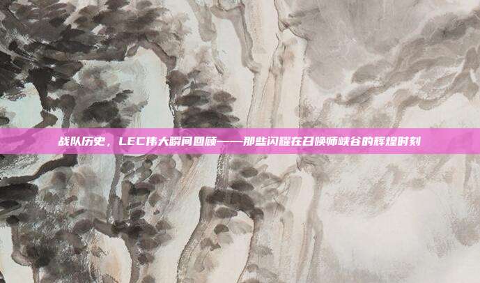 战队历史，LEC伟大瞬间回顾——那些闪耀在召唤师峡谷的辉煌时刻