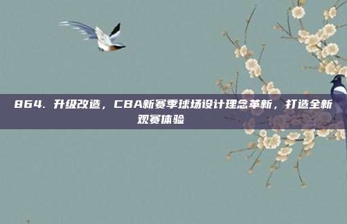 864. 升级改造，CBA新赛季球场设计理念革新，打造全新观赛体验🏟️