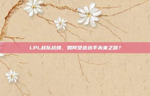 LPL战队战绩，如何塑造选手未来之路？