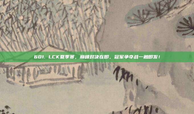 601. LCK夏季赛，巅峰对决在即，冠军争夺战一触即发！