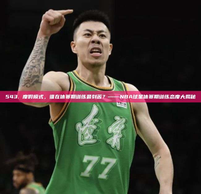 543. 度假模式，谁在休赛期训练最刻苦？——NBA球星休赛期训练态度大揭秘