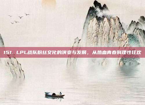 151. LPL战队粉丝文化的演变与发展，从热血青春到理性狂欢