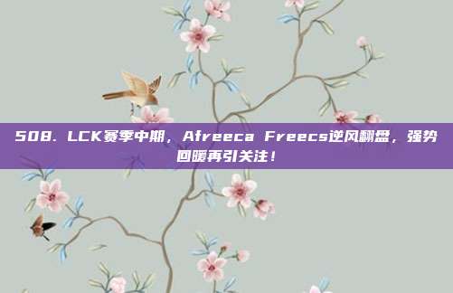 508. LCK赛季中期，Afreeca Freecs逆风翻盘，强势回暖再引关注！