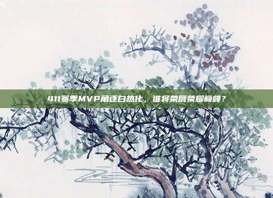 411赛季MVP角逐白热化，谁将荣膺荣耀巅峰？