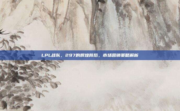 LPL战队，297的辉煌背后，市场营销策略解析