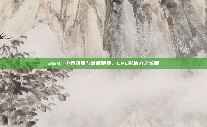 364. 电竞明星与流量明星，LPL影响力之较量