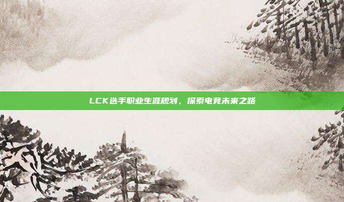 LCK选手职业生涯规划，探索电竞未来之路