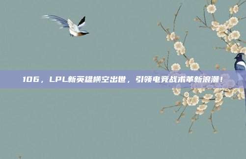 106，LPL新英雄横空出世，引领电竞战术革新浪潮！