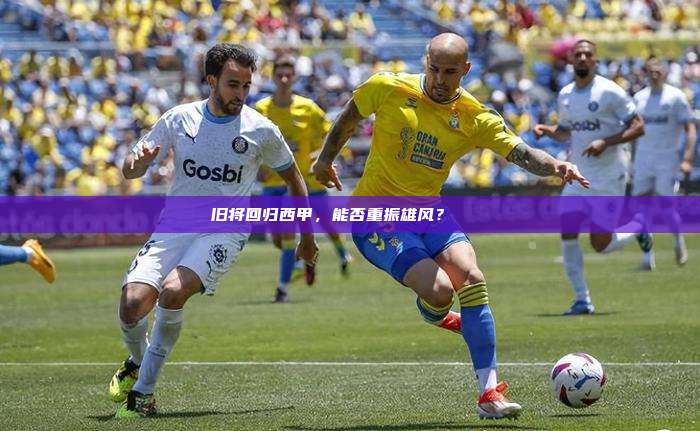 旧将回归西甲，能否重振雄风？🔄⚽