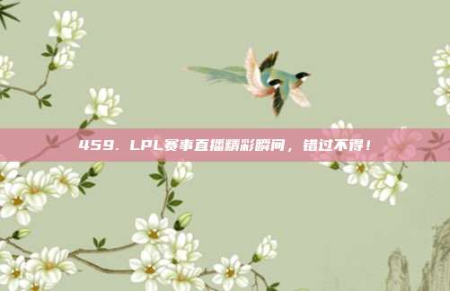 459. LPL赛事直播精彩瞬间，错过不得！