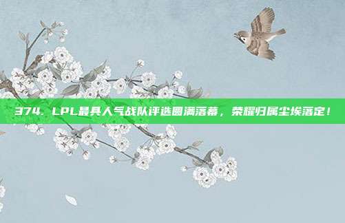 374. LPL最具人气战队评选圆满落幕，荣耀归属尘埃落定！