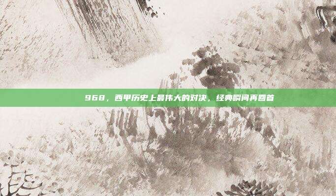 🎉 968，西甲历史上最伟大的对决，经典瞬间再回首