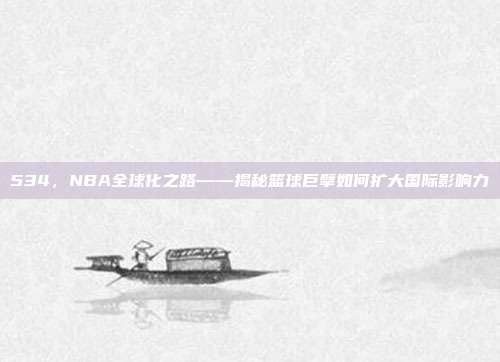 534，NBA全球化之路——揭秘篮球巨擘如何扩大国际影响力